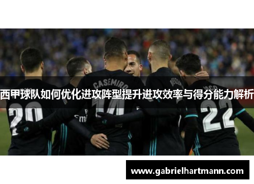 西甲球队如何优化进攻阵型提升进攻效率与得分能力解析