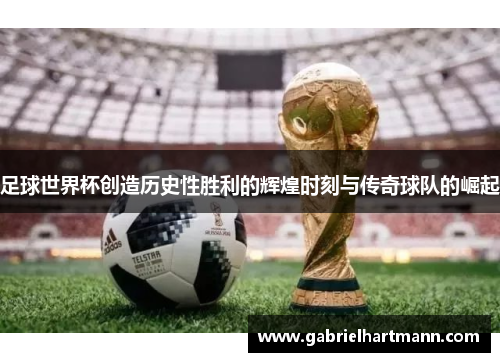 足球世界杯创造历史性胜利的辉煌时刻与传奇球队的崛起