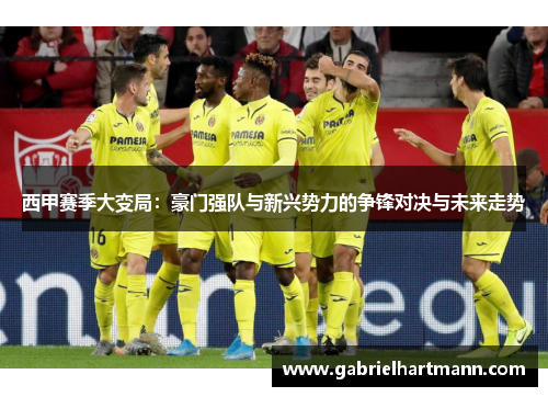 西甲赛季大变局：豪门强队与新兴势力的争锋对决与未来走势