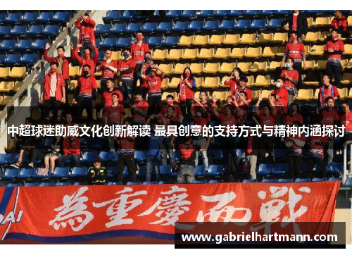 中超球迷助威文化创新解读 最具创意的支持方式与精神内涵探讨